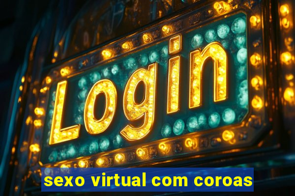 sexo virtual com coroas